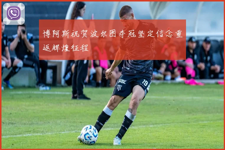 博阿斯祝贺波尔图夺冠坚定信念重返辉煌征程