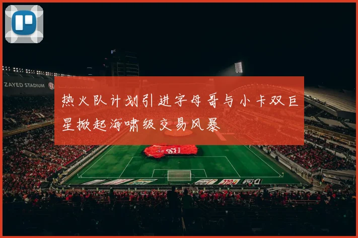 热火队计划引进字母哥与小卡双巨星掀起海啸级交易风暴