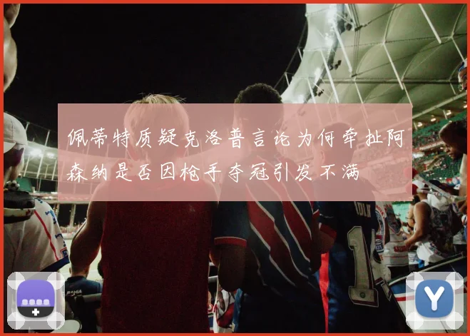 佩蒂特质疑克洛普言论为何牵扯阿森纳是否因枪手夺冠引发不满