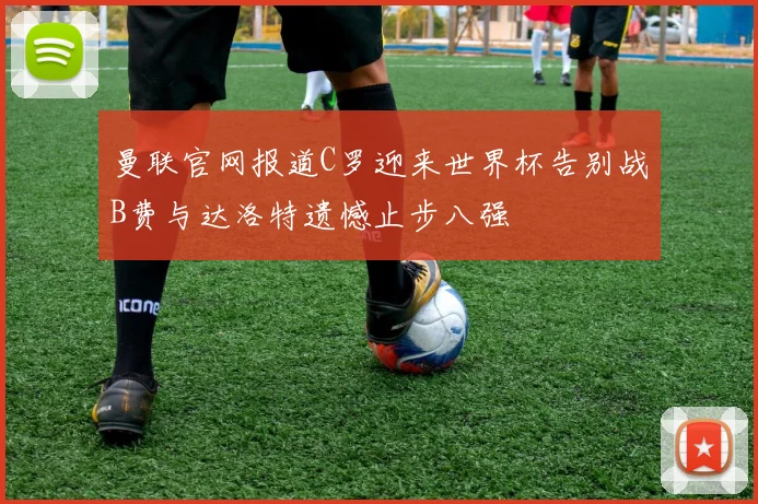 曼联官网报道C罗迎来世界杯告别战B费与达洛特遗憾止步八强
