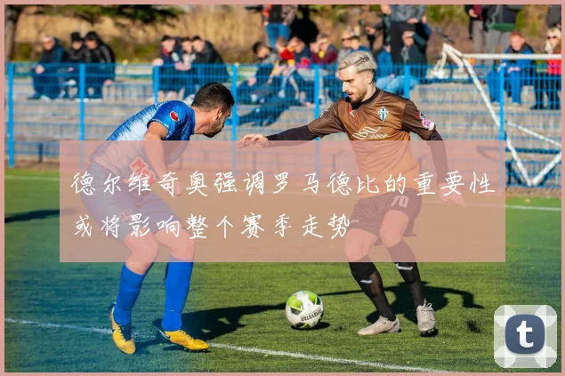 德尔维奇奥强调罗马德比的重要性或将影响整个赛季走势