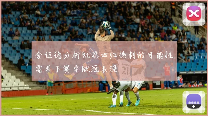 舍伍德分析凯恩回归热刺的可能性需看下赛季欧冠表现