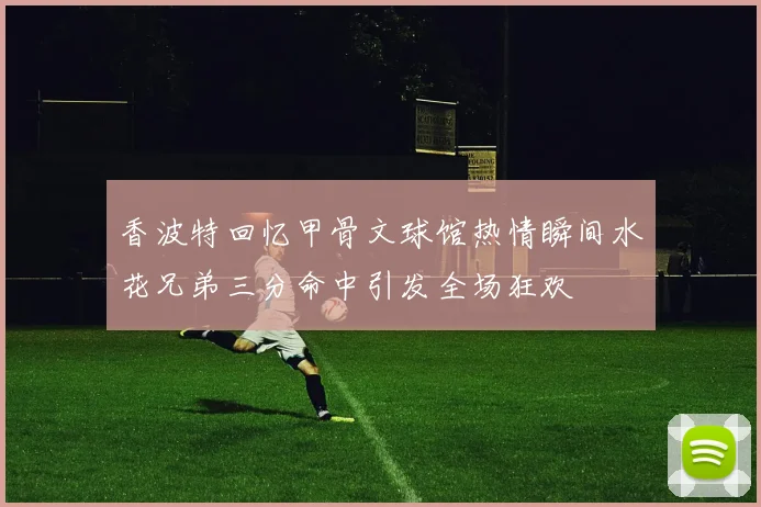 香波特回忆甲骨文球馆热情瞬间水花兄弟三分命中引发全场狂欢