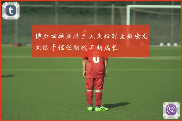 博加回顾亚特兰大美好时光感谢尤文给予信任助我不断成长