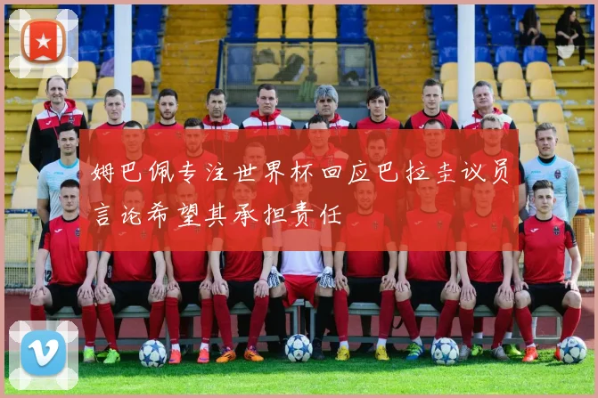 姆巴佩专注世界杯回应巴拉圭议员言论希望其承担责任