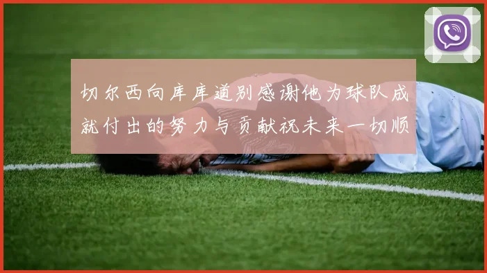 切尔西向库库道别感谢他为球队成就付出的努力与贡献祝未来一切顺利