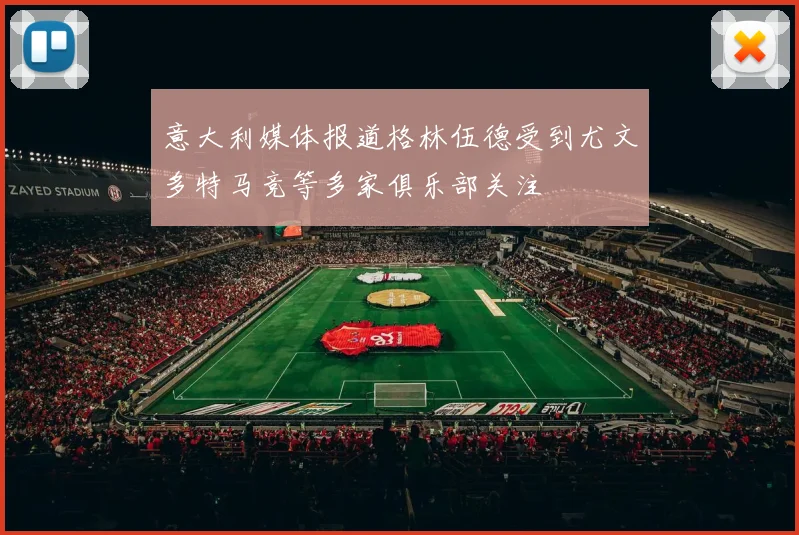 意大利媒体报道格林伍德受到尤文多特马竞等多家俱乐部关注