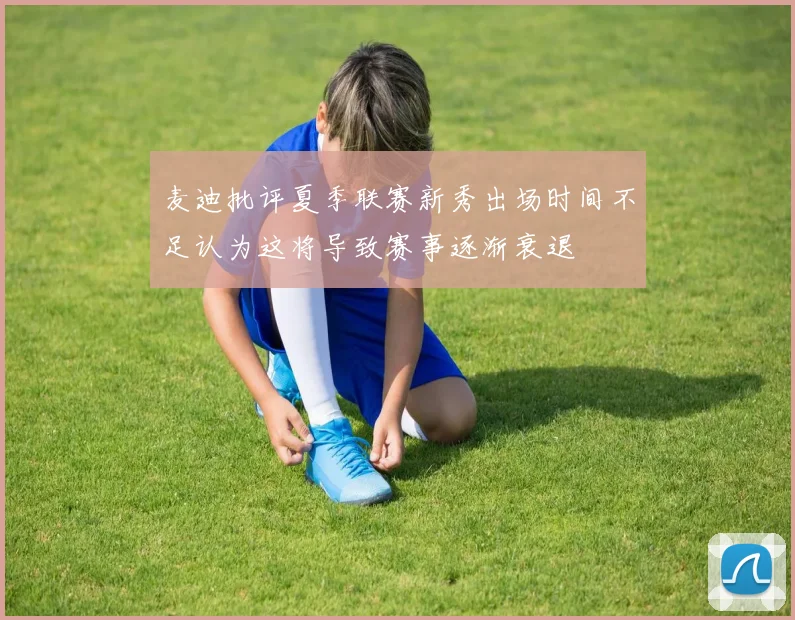 麦迪批评夏季联赛新秀出场时间不足认为这将导致赛事逐渐衰退