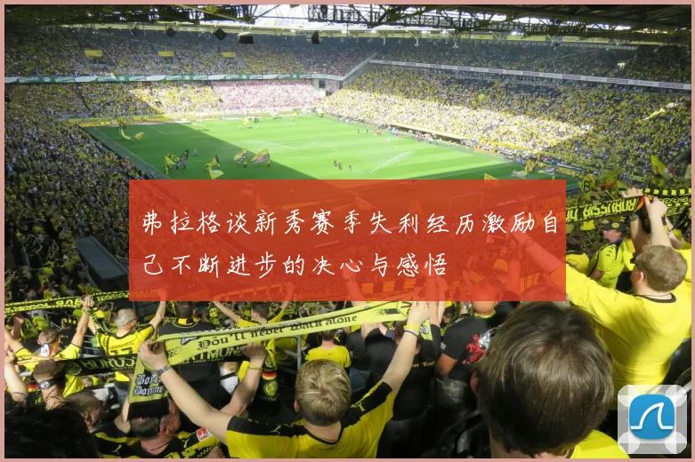 弗拉格谈新秀赛季失利经历激励自己不断进步的决心与感悟