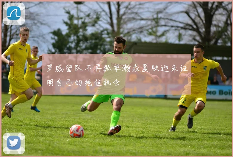 罗威留队不再孤单瀚森夏联迎来证明自己的绝佳机会