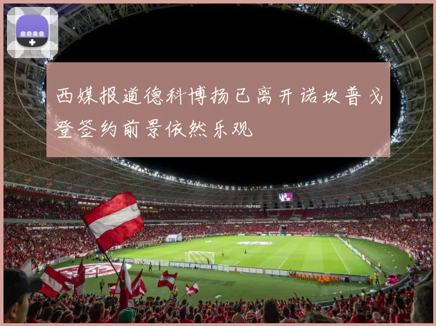西媒报道德科博扬已离开诺坎普戈登签约前景依然乐观