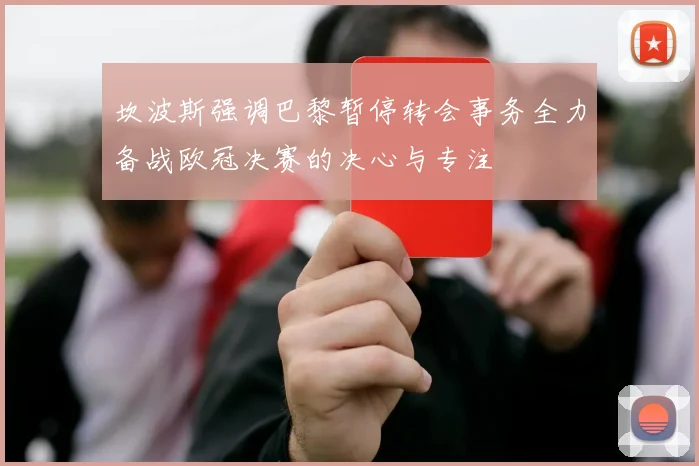 坎波斯强调巴黎暂停转会事务全力备战欧冠决赛的决心与专注