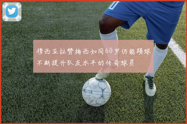 穆西亚拉赞梅西如同60岁仍能踢球不断提升队友水平的传奇球员