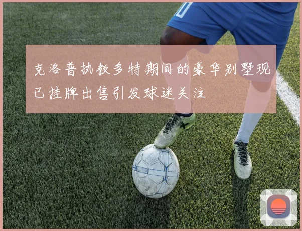 克洛普执教多特期间的豪华别墅现已挂牌出售引发球迷关注