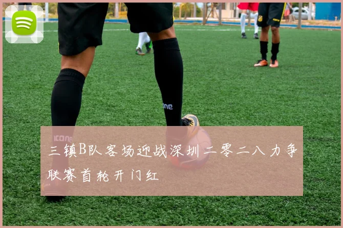 三镇B队客场迎战深圳二零二八力争联赛首轮开门红