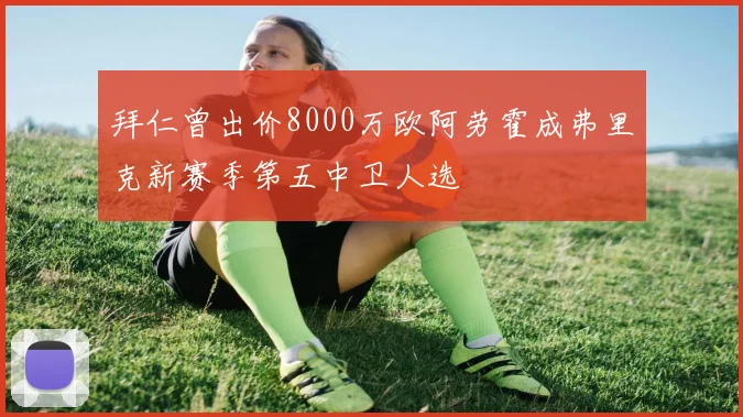 拜仁曾出价8000万欧阿劳霍成弗里克新赛季第五中卫人选