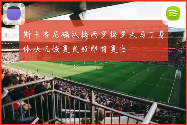 斯卡洛尼确认梅西罗梅罗大马丁身体状况恢复良好即将复出