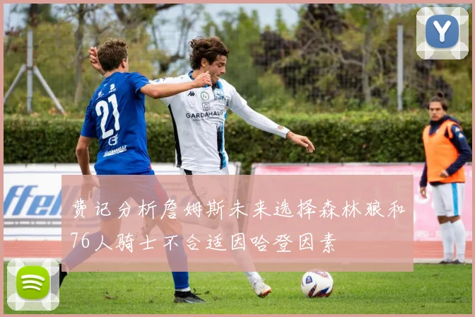 费记分析詹姆斯未来选择森林狼和76人骑士不合适因哈登因素