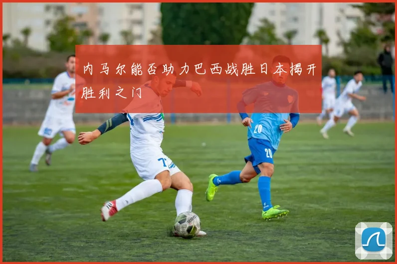 内马尔能否助力巴西战胜日本揭开胜利之门