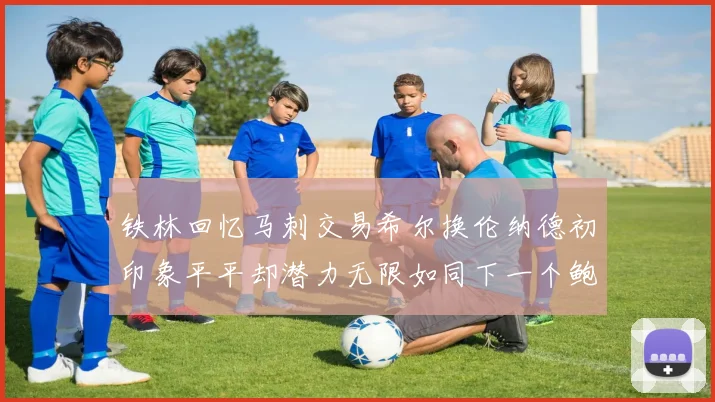 铁林回忆马刺交易希尔换伦纳德初印象平平却潜力无限如同下一个鲍文