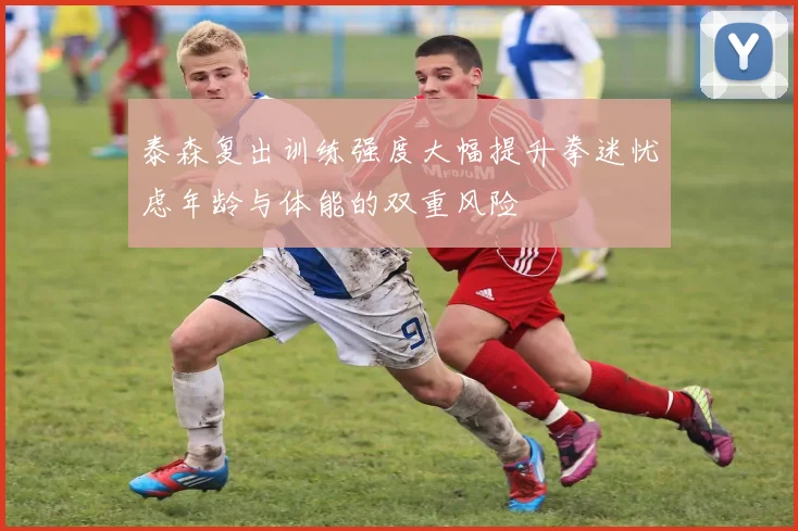 泰森复出训练强度大幅提升拳迷忧虑年龄与体能的双重风险