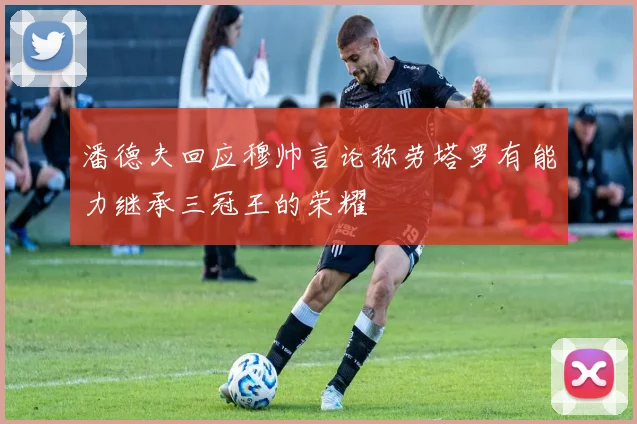 潘德夫回应穆帅言论称劳塔罗有能力继承三冠王的荣耀