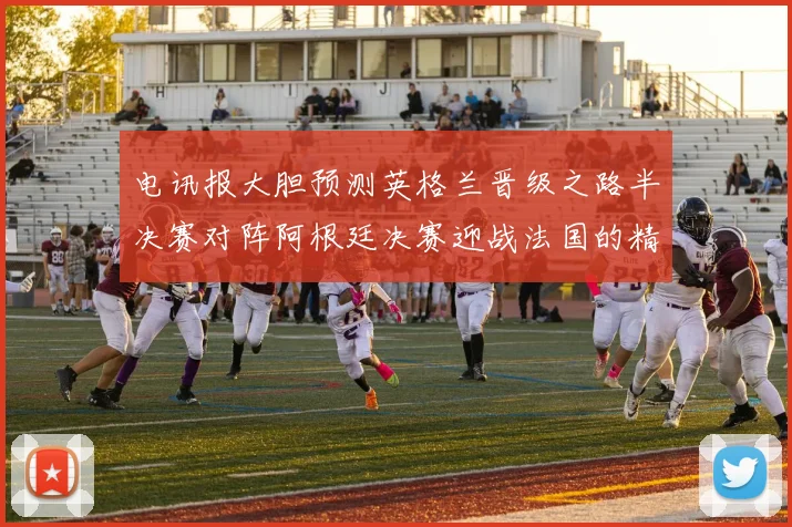 电讯报大胆预测英格兰晋级之路半决赛对阵阿根廷决赛迎战法国的精彩对决