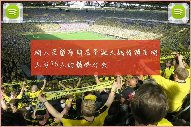 湖人若留布朗尼圣诞大战将锁定湖人与76人的巅峰对决