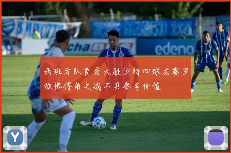西班牙队首秀大胜沙特四球龙赛罗称佛得角之战不具参考价值
