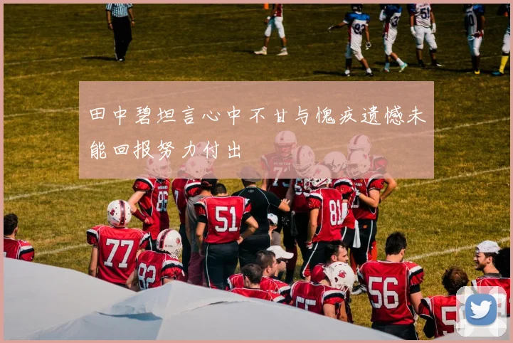 田中碧坦言心中不甘与愧疚遗憾未能回报努力付出