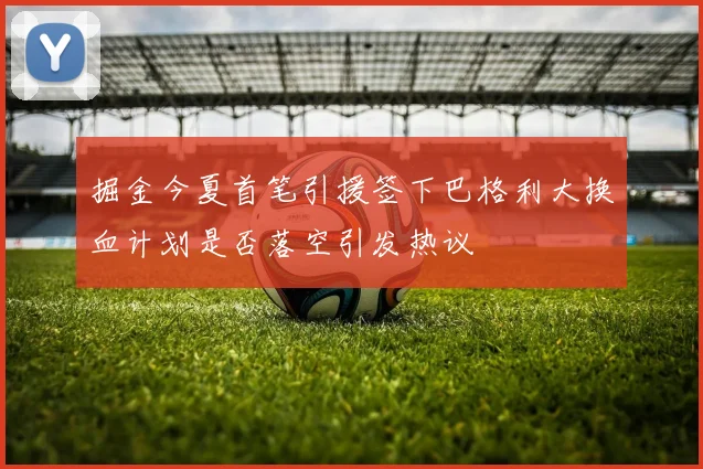 掘金今夏首笔引援签下巴格利大换血计划是否落空引发热议