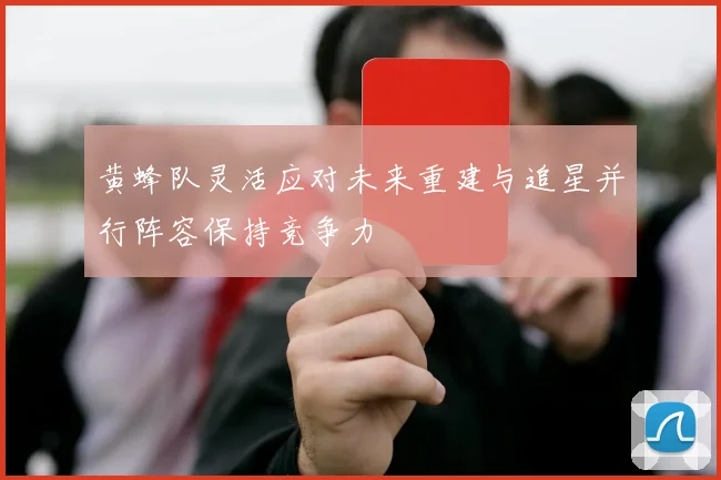 黄蜂队灵活应对未来重建与追星并行阵容保持竞争力