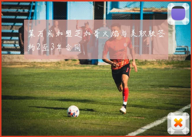 莱万或加盟芝加哥火焰与美职联签约2至3年合同