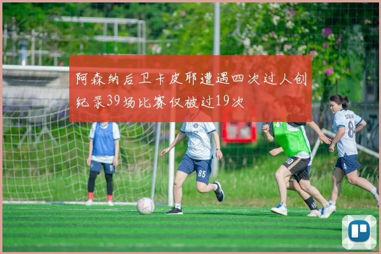 阿森纳后卫卡皮耶遭遇四次过人创纪录39场比赛仅被过19次