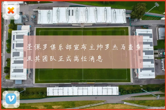 圣保罗俱乐部宣布主帅罗杰马查多及其团队正式离任消息